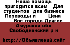 Наша помощь пригодится всем.. Для студентов  для бизнеса. Переводы и ... › Цена ­ 200 - Все города Другое . Амурская обл.,Свободненский р-н